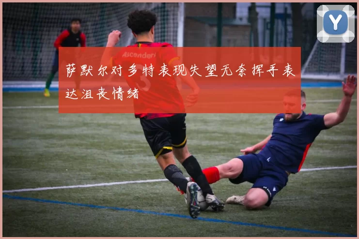 萨默尔对多特表现失望无奈挥手表达沮丧情绪