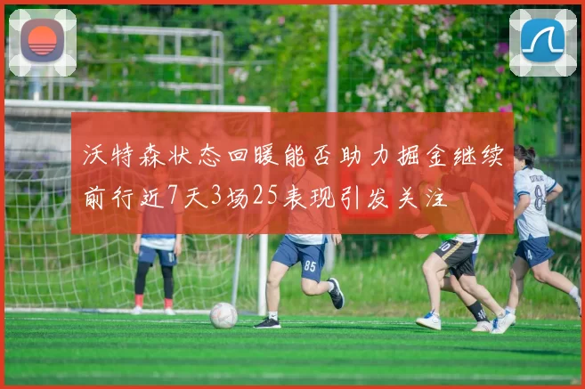 沃特森状态回暖能否助力掘金继续前行近7天3场25表现引发关注