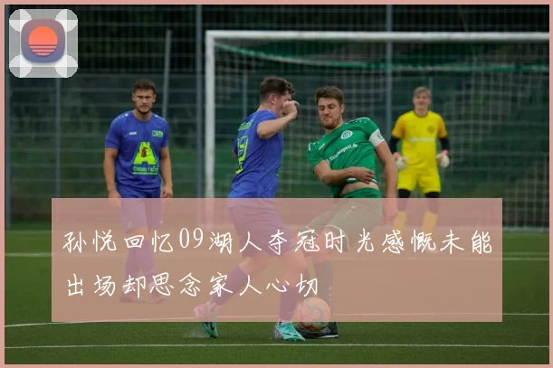孙悦回忆09湖人夺冠时光感慨未能出场却思念家人心切