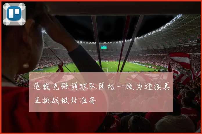 范戴克强调球队团结一致为迎接真正挑战做好准备