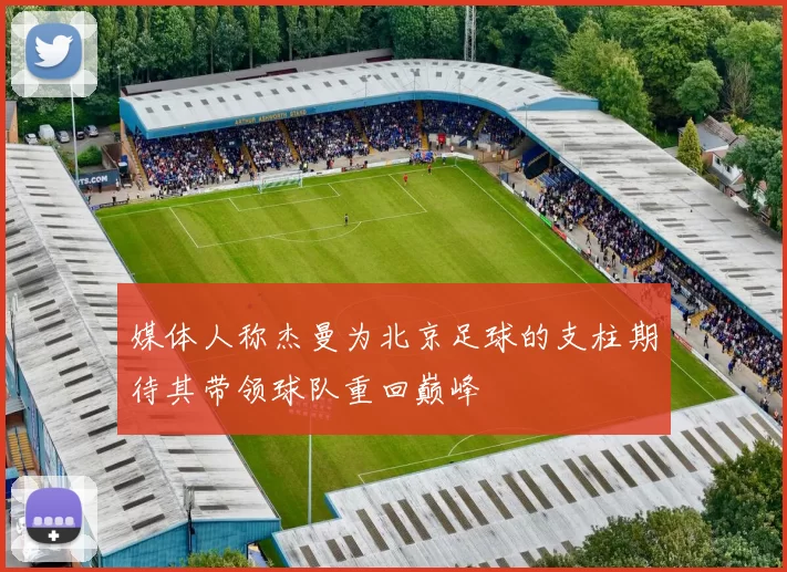 媒体人称杰曼为北京足球的支柱期待其带领球队重回巅峰
