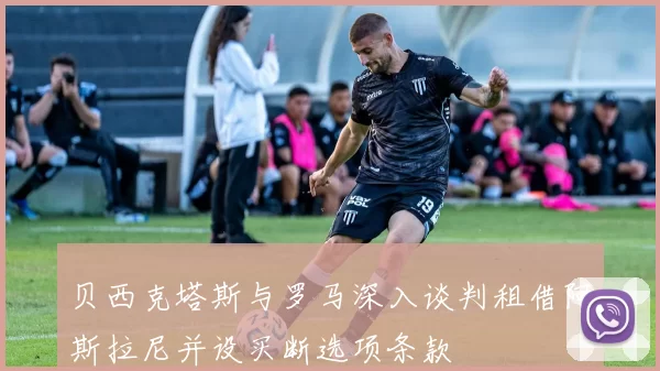 贝西克塔斯与罗马深入谈判租借阿斯拉尼并设买断选项条款