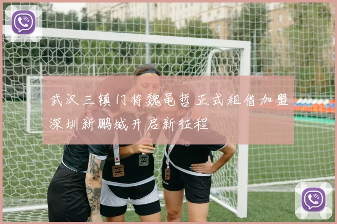 武汉三镇门将魏黾哲正式租借加盟深圳新鹏城开启新征程