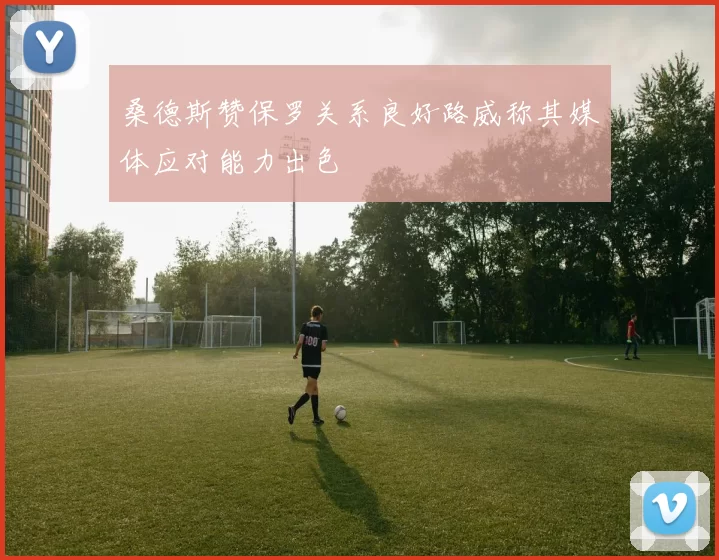 桑德斯赞保罗关系良好路威称其媒体应对能力出色