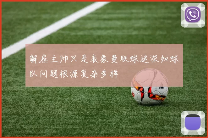 解雇主帅只是表象曼联球迷深知球队问题根源复杂多样