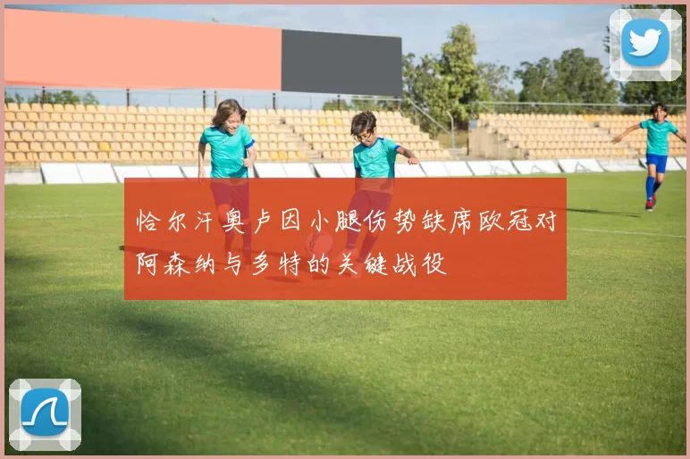 恰尔汗奥卢因小腿伤势缺席欧冠对阿森纳与多特的关键战役