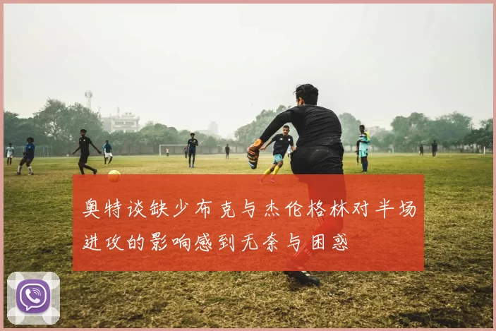 奥特谈缺少布克与杰伦格林对半场进攻的影响感到无奈与困惑